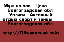 Муж на час › Цена ­ 50 - Волгоградская обл. Услуги » Активный отдых,спорт и танцы   . Волгоградская обл.